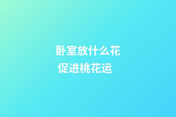 卧室放什么花 促进桃花运